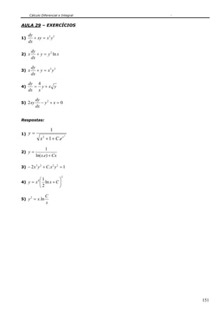 Cálculo Diferencial e Integral


AULA 29 – EXERCÍCIOS

     dy
1)      + xy = x 3 y 3
     dx

       dy
2) x      + y = y 2 ln x
       dx

       dy
3) x      + y = x3 y 3
       dx

     dy 4
4)     = y+x y
     dx x

           dy
5) 2 xy       − y2 + x = 0
           dx


Respostas:

                           1
1)   y=
                   x 2 + 1 + C.e x
                                       2




                  1
2) y =
           ln( x.e) + Cx

3) − 2 x y + C.x y = 1
           3       2       2   2



                                   2
         ⎛1         ⎞
4) y = x ⎜ ln x + C ⎟
               4

         ⎝2         ⎠

                       C
5) y = x. ln
       2

                       x




                                           151
 