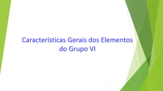 Características Gerais dos Elementos
do Grupo VI
 