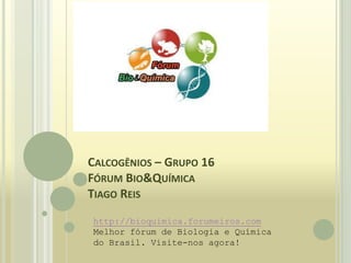 Calcogênios – Grupo 16Fórum Bio&QuímicaTiago Reis http://bioquimica.forumeiros.com Melhor fórum de Biologia e Química do Brasil. Visite-nos agora!  