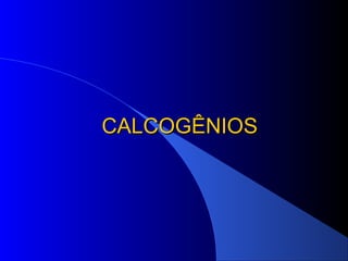 CALCOGÊNIOS
 