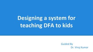 Designing a system for
teaching DFA to kids
Guided By
Dr. Viraj Kumar
 