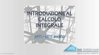 INTRODUZIONEAL
CALCOLO
INTEGRALE
5ATC–5BTC2016/17
Versione del 13/11/2016
 