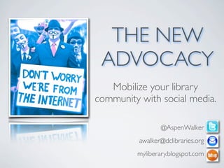 THE NEW
 ADVOCACY
   Mobilize your library
community with social media.

                 @AspenWalker
          awalker@dclibraries.org
         myliberary.blogspot.com
 