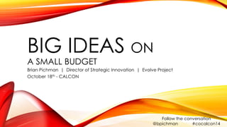 BIG IDEAS ON 
A SMALL BUDGET 
Brian Pichman | Director of Strategic Innovation | Evolve Project 
October 18th - CALCON 
Follow the conversation 
@bpichman #cocalcon14 
 