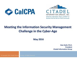 Meeting the Information Security Management
Challenge in the Cyber-Age
© Copyright 2016. Citadel Information Group. All Rights Reserved.
Stan Stahl, Ph.D.
President
Citadel Information Group
May 2016
 