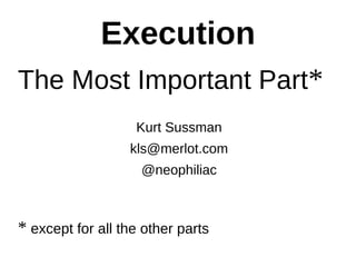 Execution 
The Most Important Part* 
Kurt Sussman 
kls@merlot.com 
@neophiliac 
* except for all the other parts 
 