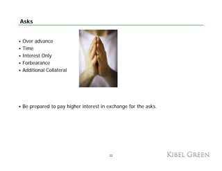 Asks


Over advance
Time
Interest Only
Forbearance
Additional Collateral




Be prepared to pay higher interest in exchange for the asks.




                                      22
 