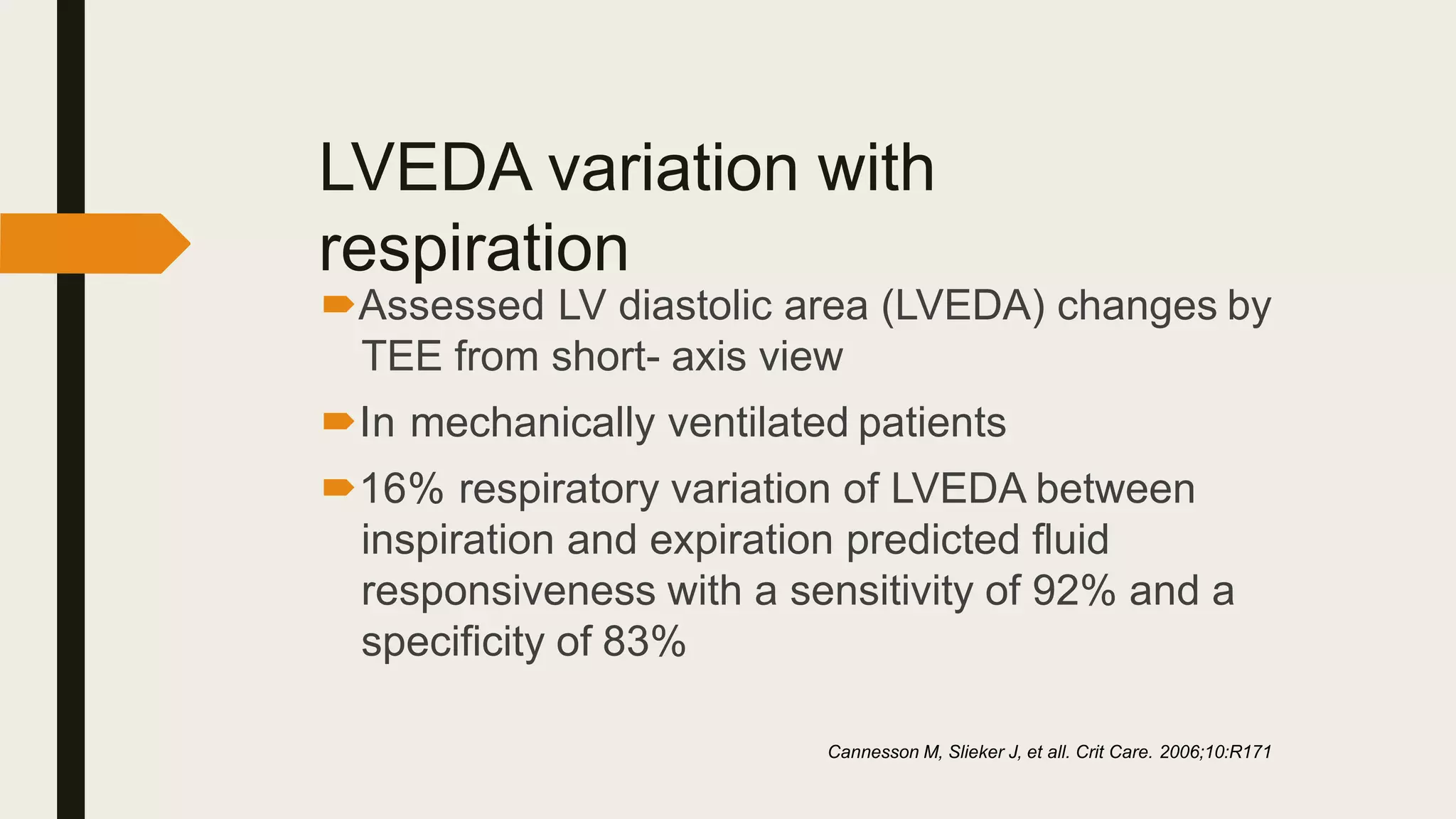 LVEDA variation with
respiration
Assessed LV diastolic area (LVEDA) changes by
TEE from short- axis view
In mechanically ventilated patients
16% respiratory variation of LVEDA between
inspiration and expiration predicted fluid
responsiveness with a sensitivity of 92% and a
specificity of 83%
Cannesson M, Slieker J, et all. Crit Care. 2006;10:R171
 