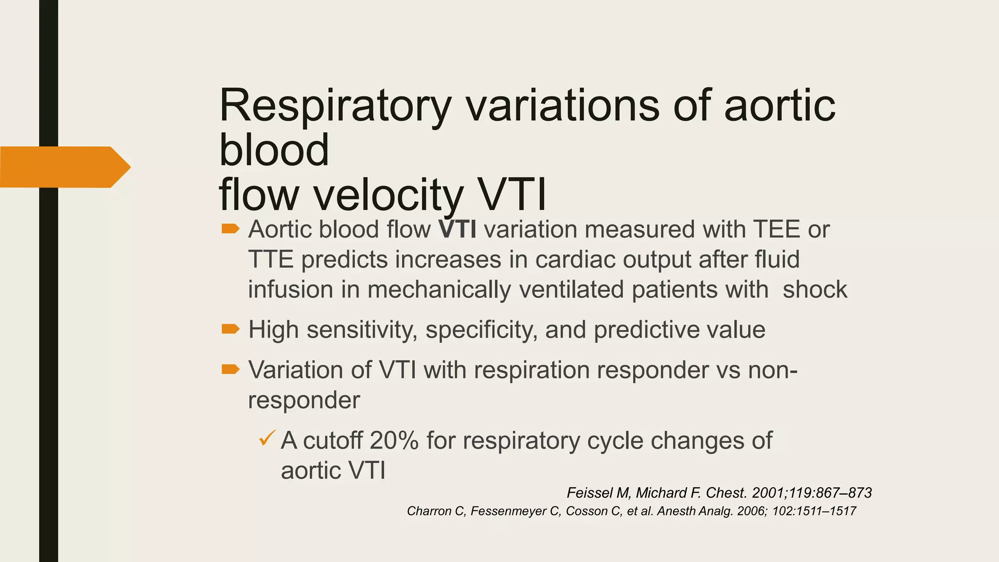 Respiratory variations of aortic
blood
flow velocity VTI
 Aortic blood flow VTI variation measured with TEE or
TTE predicts increases in cardiac output after fluid
infusion in mechanically ventilated patients with shock
 High sensitivity, specificity, and predictive value
 Variation of VTI with respiration responder vs non-
responder
 A cutoff 20% for respiratory cycle changes of
aortic VTI
Feissel M, Michard F. Chest. 2001;119:867–873
Charron C, Fessenmeyer C, Cosson C, et al. Anesth Analg. 2006; 102:1511–1517
 