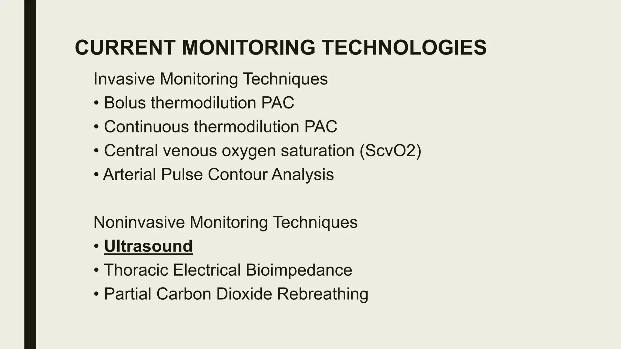 CURRENT MONITORING TECHNOLOGIES
Invasive Monitoring Techniques
• Bolus thermodilution PAC
• Continuous thermodilution PAC
• Central venous oxygen saturation (ScvO2)
• Arterial Pulse Contour Analysis
Noninvasive Monitoring Techniques
• Ultrasound
• Thoracic Electrical Bioimpedance
• Partial Carbon Dioxide Rebreathing
 