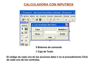 CALCULADORA CON INPUTBOX 5 Botones de comando 1 Caja de Texto El código de cada una de las acciones debe ir en el procedimiento Click de cada uno de los controles. 