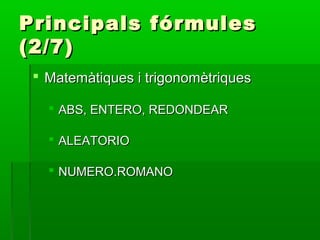 Principals fórmulesPrincipals fórmules
(2/7)(2/7)
 Matemàtiques i trigonomètriquesMatemàtiques i trigonomètriques
 ABS, ENTERO, REDONDEARABS, ENTERO, REDONDEAR
 ALEATORIOALEATORIO
 NUMERO.ROMANONUMERO.ROMANO
 