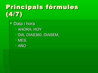 Principals fórmulesPrincipals fórmules
(4/7)(4/7)
 Data i horaData i hora
 AHORA, HOYAHORA, HOY
 DIA, DIAS360, DIASEM,DIA, DIAS360, DIASEM,
 MES,MES,
 AÑOAÑO
 