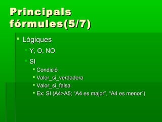 PrincipalsPrincipals
fórmules(5/7)fórmules(5/7)
 LògiquesLògiques
 Y, O, NOY, O, NO
 SISI
 CondicióCondició
 Valor_si_verdaderaValor_si_verdadera
 Valor_si_falsaValor_si_falsa
 Ex: SI (A4>A5; “A4 es major”, “A4 es menor”)Ex: SI (A4>A5; “A4 es major”, “A4 es menor”)
 