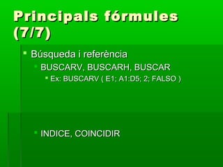Principals fórmulesPrincipals fórmules
(7/7)(7/7)
 Búsqueda i referènciaBúsqueda i referència
 BUSCARV, BUSCARH, BUSCARBUSCARV, BUSCARH, BUSCAR
 Ex: BUSCARV ( E1; A1:D5; 2; FALSO )Ex: BUSCARV ( E1; A1:D5; 2; FALSO )
 INDICE, COINCIDIRINDICE, COINCIDIR
 