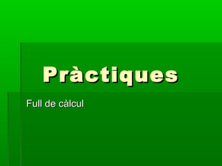 PràctiquesPràctiques
Full de càlculFull de càlcul
 