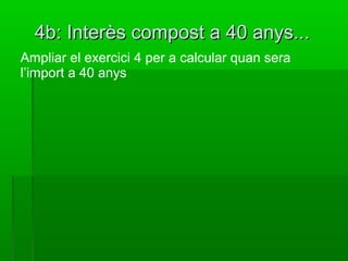 4b: Interès compost a 40 anys...4b: Interès compost a 40 anys...
Ampliar el exercici 4 per a calcular quan sera
l’import a 40 anys
 