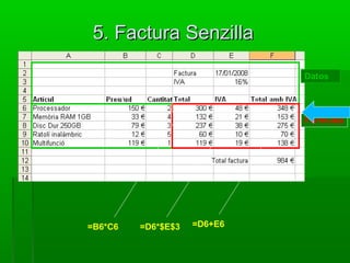 5. Factura Senzilla5. Factura Senzilla
Datos
Fòrmules
=B6*C6 =D6*$E$3 =D6+E6
 