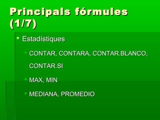 Principals fórmulesPrincipals fórmules
(1/7)(1/7)
 EstadístiquesEstadístiques
 CONTAR, CONTARA, CONTAR.BLANCO,CONTAR, CONTARA, CONTAR.BLANCO,
CONTAR.SICONTAR.SI
 MAX, MINMAX, MIN
 MEDIANA, PROMEDIOMEDIANA, PROMEDIO
 