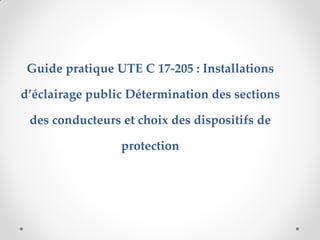 Guide pratique UTE C 17-205 : Installations
d’éclairage public Détermination des sections
des conducteurs et choix des dispositifs de
protection
 