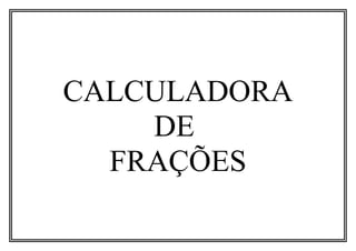 CALCULADORA
DE
FRAÇÕES
 