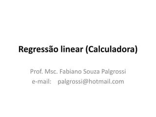 Regressão linear (Calculadora)
Prof. Msc. Fabiano Souza Palgrossi
e-mail: palgrossi@hotmail.com
 