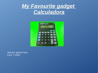 My Favourite gadget
Calculadora
Alumne: Ignasi Ferro
Curs: 1r
ESO
 