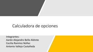 Calculadora de opciones
Integrantes:
Aarón Alejandro Bello Aldrete
Cecilia Ramírez Núñez
Antonio Vallejo Castañeda
 