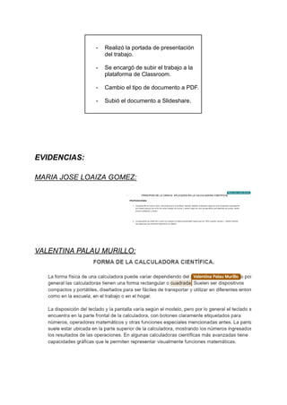 - Realizó la portada de presentación
del trabajo.
- Se encargó de subir el trabajo a la
plataforma de Classroom.
- Cambio el tipo de documento a PDF.
- Subió el documento a Slideshare.
EVIDENCIAS:
MARIA JOSE LOAIZA GOMEZ:
VALENTINA PALAU MURILLO:
 