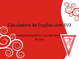 Calculadora de Frações com EV3
ATIVIDADE DE ROBÓTICA COM MATEMÁTICA
6ºs anos
 