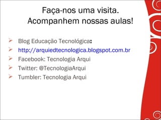 Faça-nos uma visita.
Acompanhem nossas aulas!
 Blog Educação Tecnológica:
 http://arquiedtecnologica.blogspot.com.br
 Facebook: Tecnologia Arqui
 Twitter: @TecnologiaArqui
 Tumbler: Tecnologia Arqui
 