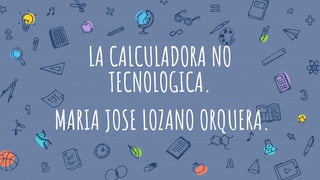 LA CALCULADORA NO
TECNOLOGICA.
MARIA JOSE LOZANO ORQUERA.
 