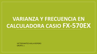 VARIANZA Y FRECUENCIA EN
CALCULADORA CASIO FX-570EX
VICTOR MATEO AVILA ROPERO
GRUPO: 2
 