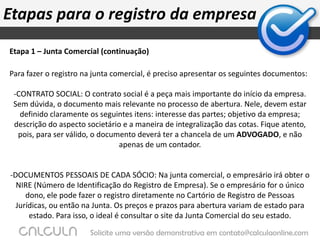 Viabilidade legalÉ importante ter em mente que a presença de um contador para lhe auxiliar nesse processo é de fundamental importância. Antes mesmo de iniciar o processo legal de abertura da empresa é ideal que se tome algumas providências que evitarão problemas no futuro. Veja quatro passos que ajudarão nesse sentido.  TOME NOTA!1º - Faça um levantamento de TODOS OS FATORES QUE INFLUENCIAM NA ATUAÇÃO DA SUA EMPRESA. Coloque em um papel tudo o que será necessário para a operação - local, instalações, maquinário, número de funcionários, material que será trabalhado, etc. 2º - A partir dos dados levantados, faça um estudo de acordo com a legislação da cidade em que a sua empresa irá operar. Inicialmente, veja de que maneira ela se encaixa na lei de zoneamento, ou seja, em qual região ela pode atuar. Se deixar isso para o fim, pode ter a desagradável surpresa de descobrir que o prédio que você alugou não pode ser utilizado para o que você pretende.