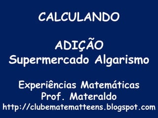 1 CALCULANDOADIÇÃOSupermercado AlgarismoExperiências MatemáticasProf. Materaldohttp://clubematematteens.blogspot.com 