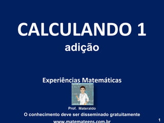 CALCULANDO 1 adição Experiências Matemáticas Prof.  Materaldo O conhecimento deve ser disseminado gratuitamente www.matemateens.com.br 