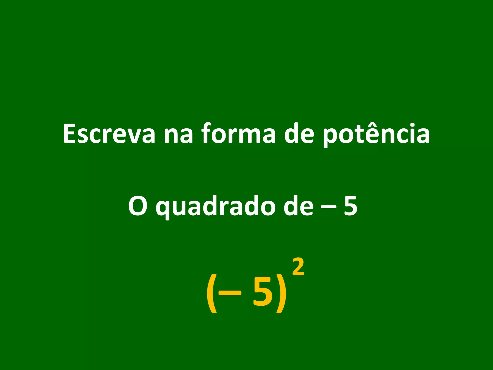 Escreva na forma de potência O quadrado de – 5  (– 5) 2 