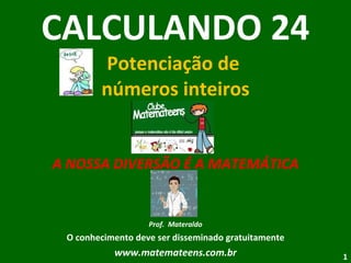 CALCULANDO 24 Potenciação de  números inteiros A NOSSA DIVERSÃO É A MATEMÁTICA Prof.  Materaldo O conhecimento deve ser disseminado gratuitamente www.matemateens.com.br 