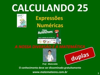 CALCULANDO 25 Expressões  Numéricas A NOSSA DIVERSÃO É A MATEMÁTICA Prof.  Materaldo O conhecimento deve ser disseminado gratuitamente www.matemateens.com.br duplas 
