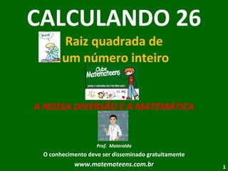 CALCULANDO 26 Raiz quadrada de  um número inteiro A NOSSA DIVERSÃO É A MATEMÁTICA Prof.  Materaldo O conhecimento deve ser disseminado gratuitamente www.matemateens.com.br 