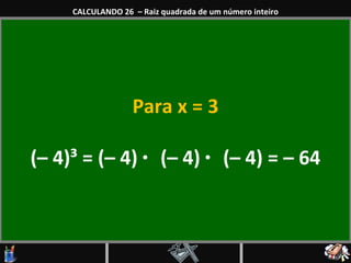 Para x = 3 (– 4) ³ =  (– 4)   ·  (– 4)   ·  (– 4)  =  – 64 CALCULANDO 26  – Raiz quadrada de um número inteiro 
