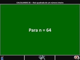 Para n = 64 CALCULANDO 26  – Raiz quadrada de um número inteiro 
