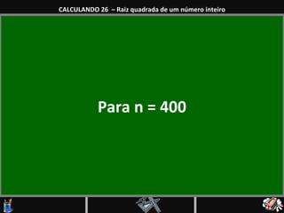 Para n = 400 CALCULANDO 26  – Raiz quadrada de um número inteiro 