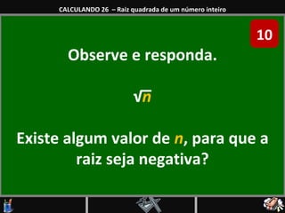 Observe e responda. √ n Existe algum valor de  n , para que a raiz seja negativa? CALCULANDO 26  – Raiz quadrada de um número inteiro 10 