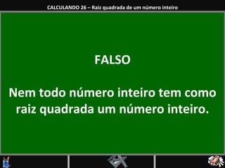 FALSO Nem todo número inteiro tem como raiz quadrada um número inteiro. CALCULANDO 26 – Raiz quadrada de um número inteiro 