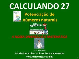 CALCULANDO 27 Potenciação de  números naturais A NOSSA DIVERSÃO É A MATEMÁTICA Prof.  Materaldo O conhecimento deve ser disseminado gratuitamente www.matemateens.com.br 