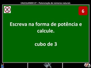 Escreva na forma de potência e calcule. cubo de 3 CALCULANDO 27 – Potenciação de números naturais 6 