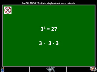 3 ³ = 27 3  ·   3  ·  3 CALCULANDO 27 – Potenciação de números naturais 
