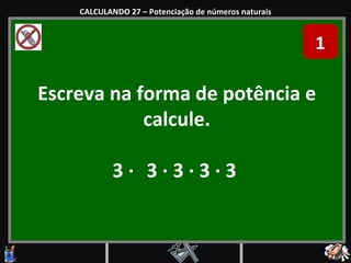 Escreva na forma de potência e calcule. 3  ·   3  ·  3  ·  3  ·  3  CALCULANDO 27 – Potenciação de números naturais 1 