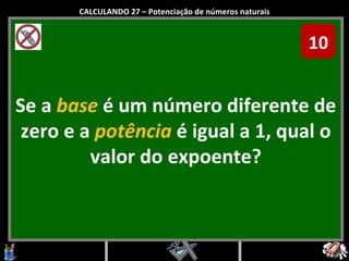 Se a  base  é um número diferente de zero e a  potência  é igual a 1, qual o valor do expoente? CALCULANDO 27 – Potenciação de números naturais 10 